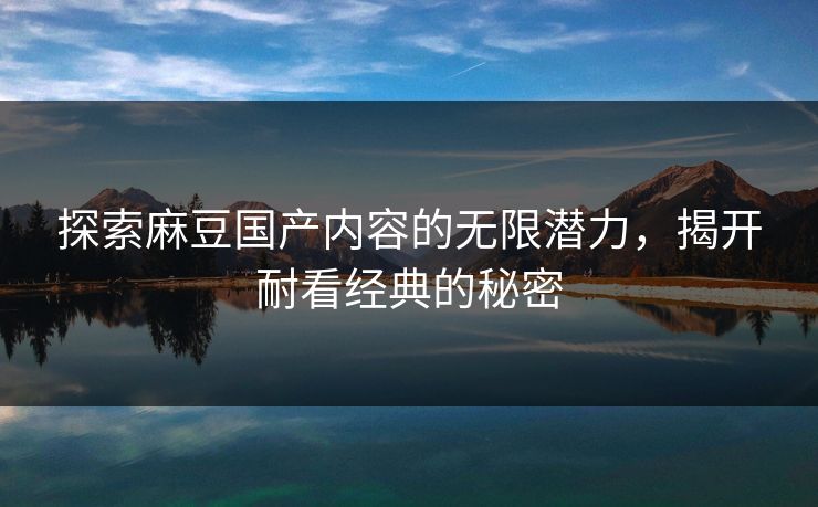 探索麻豆国产内容的无限潜力，揭开耐看经典的秘密  第1张