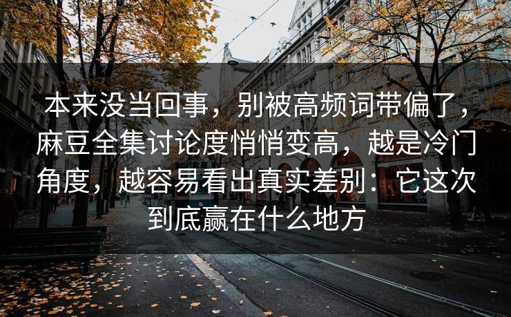 本来没当回事，别被高频词带偏了，麻豆全集讨论度悄悄变高，越是冷门角度，越容易看出真实差别：它这次到底赢在什么地方  第1张