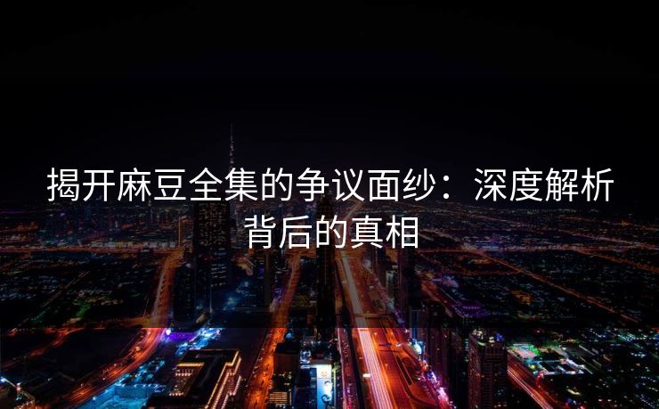 揭开麻豆全集的争议面纱：深度解析背后的真相  第1张