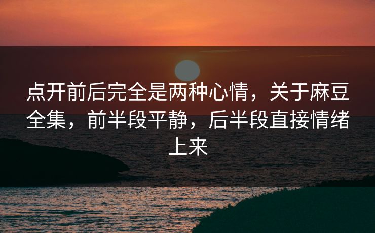 点开前后完全是两种心情，关于麻豆全集，前半段平静，后半段直接情绪上来  第1张