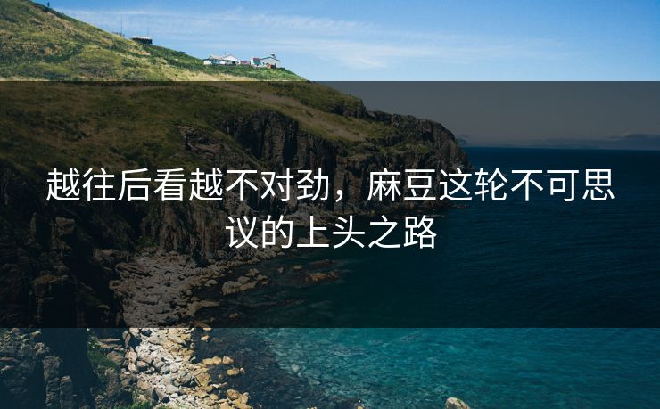 越往后看越不对劲，麻豆这轮不可思议的上头之路  第1张