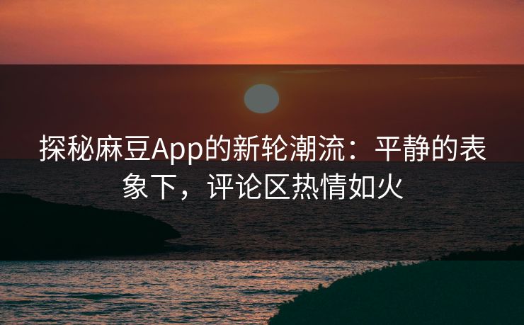 探秘麻豆App的新轮潮流：平静的表象下，评论区热情如火  第1张