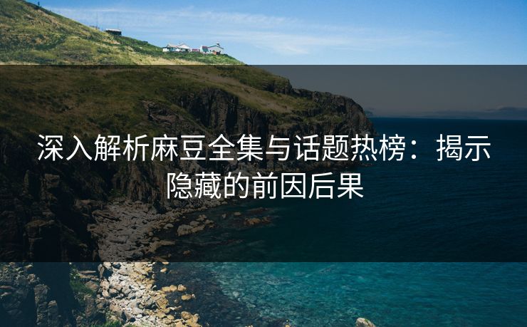 深入解析麻豆全集与话题热榜：揭示隐藏的前因后果  第1张