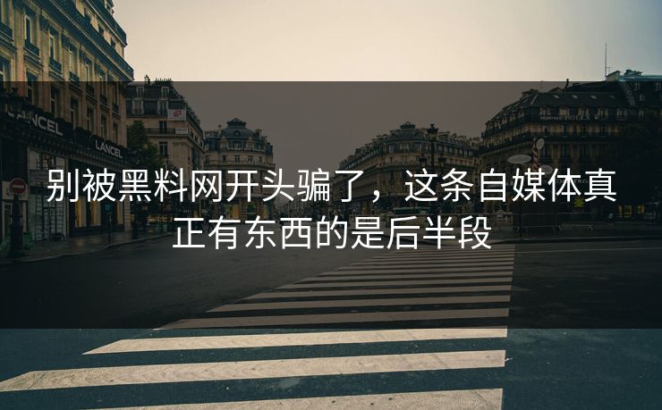 别被黑料网开头骗了，这条自媒体真正有东西的是后半段  第1张