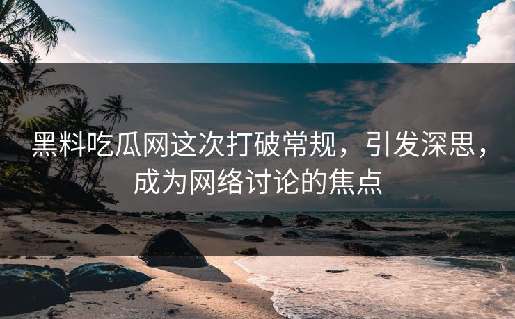 黑料吃瓜网这次打破常规，引发深思，成为网络讨论的焦点  第1张