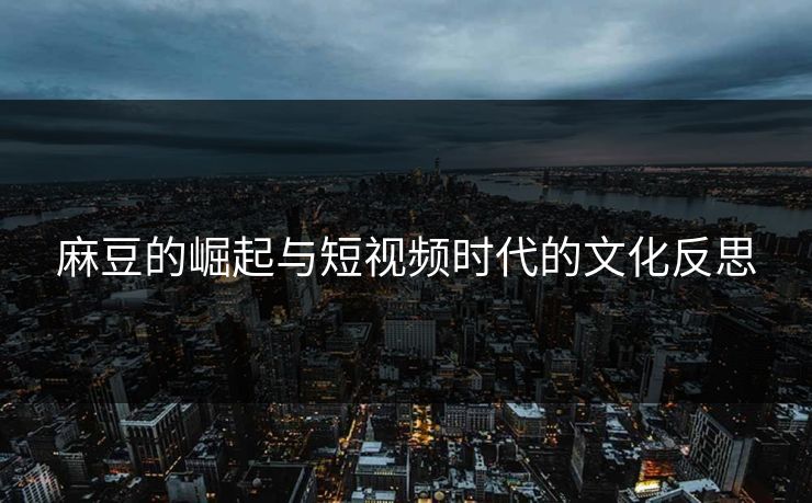 麻豆的崛起与短视频时代的文化反思  第1张
