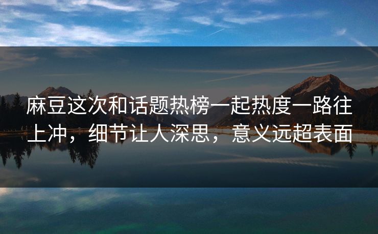 麻豆这次和话题热榜一起热度一路往上冲，细节让人深思，意义远超表面  第1张