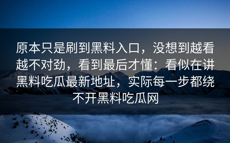 原本只是刷到黑料入口，没想到越看越不对劲，看到最后才懂：看似在讲黑料吃瓜最新地址，实际每一步都绕不开黑料吃瓜网  第1张