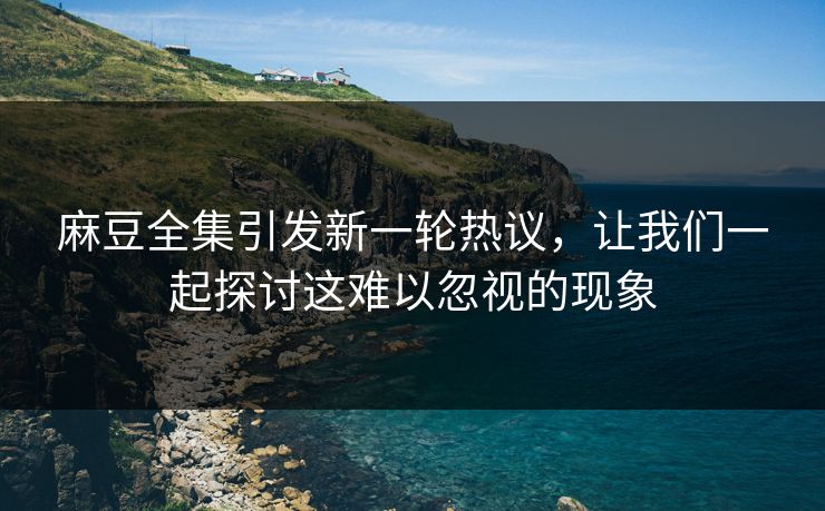 麻豆全集引发新一轮热议，让我们一起探讨这难以忽视的现象  第1张
