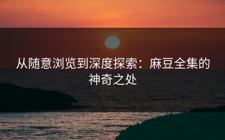从随意浏览到深度探索：麻豆全集的神奇之处  第1张