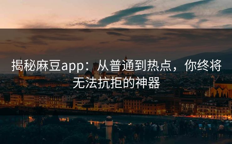 揭秘麻豆app：从普通到热点，你终将无法抗拒的神器  第1张