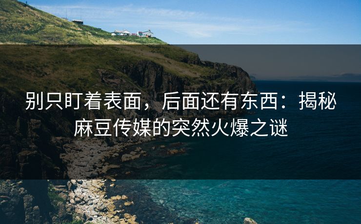 别只盯着表面，后面还有东西：揭秘麻豆传媒的突然火爆之谜  第1张