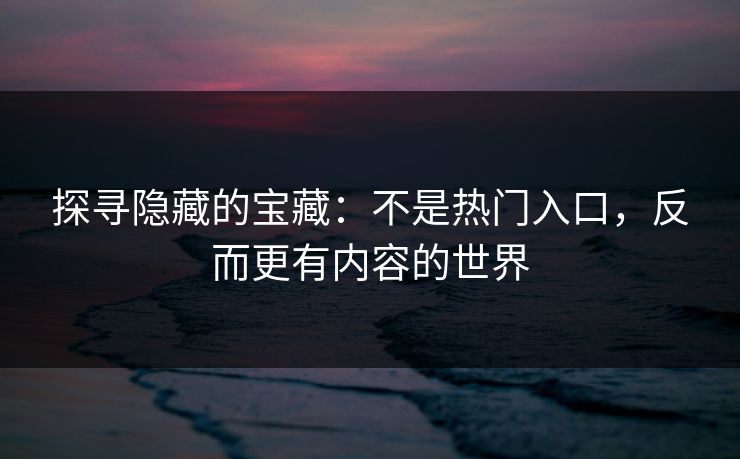 探寻隐藏的宝藏：不是热门入口，反而更有内容的世界  第1张