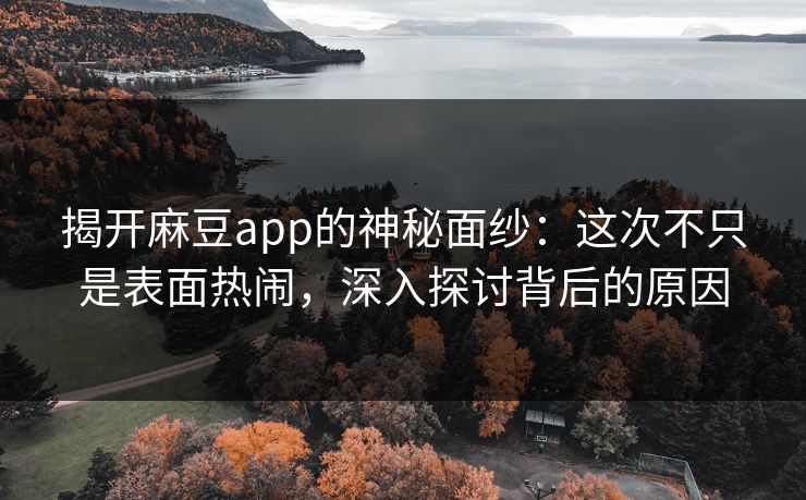 揭开麻豆app的神秘面纱：这次不只是表面热闹，深入探讨背后的原因  第1张