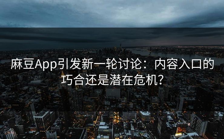 麻豆App引发新一轮讨论：内容入口的巧合还是潜在危机？  第1张