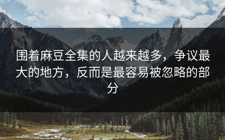 围着麻豆全集的人越来越多，争议最大的地方，反而是最容易被忽略的部分  第1张