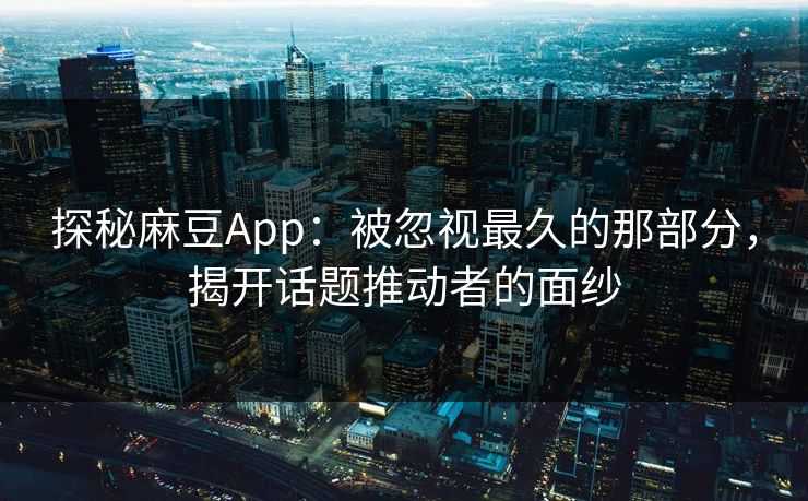 探秘麻豆App：被忽视最久的那部分，揭开话题推动者的面纱  第1张