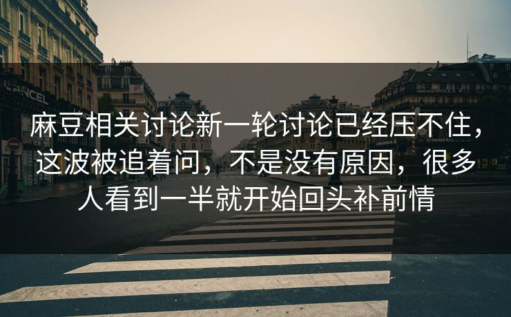 麻豆相关讨论新一轮讨论已经压不住，这波被追着问，不是没有原因，很多人看到一半就开始回头补前情  第1张