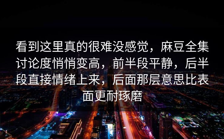 看到这里真的很难没感觉，麻豆全集讨论度悄悄变高，前半段平静，后半段直接情绪上来，后面那层意思比表面更耐琢磨  第1张