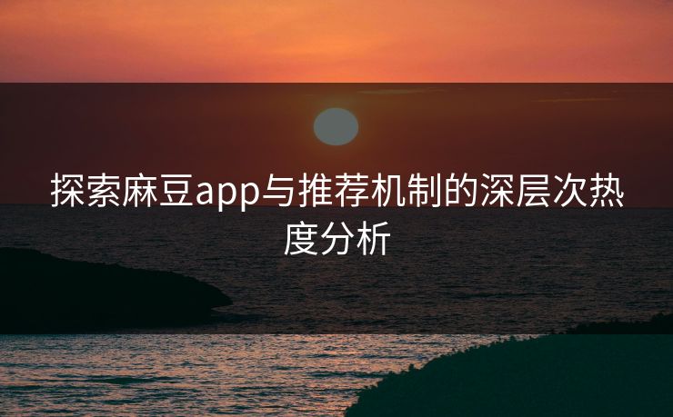 探索麻豆app与推荐机制的深层次热度分析  第1张