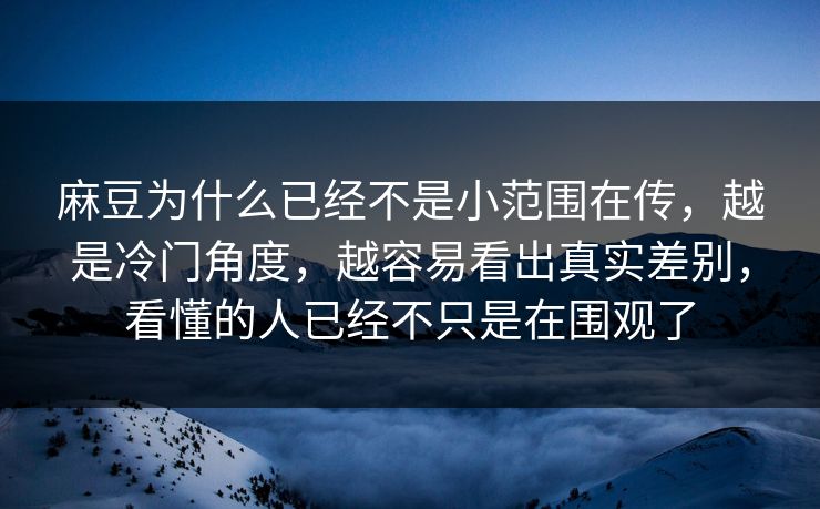 麻豆为什么已经不是小范围在传，越是冷门角度，越容易看出真实差别，看懂的人已经不只是在围观了  第1张