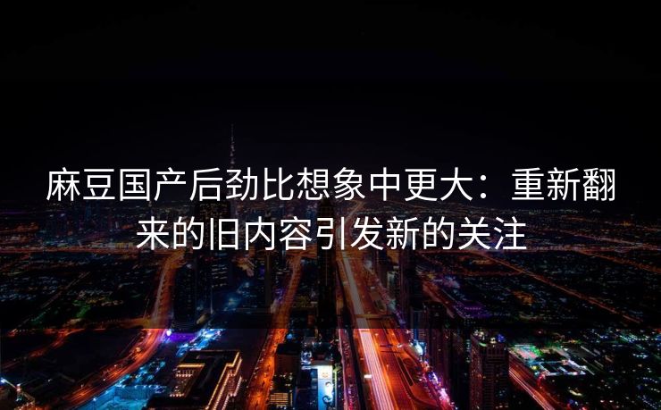麻豆国产后劲比想象中更大：重新翻来的旧内容引发新的关注  第1张