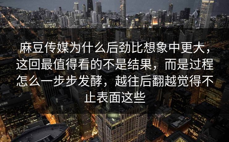 麻豆传媒为什么后劲比想象中更大，这回最值得看的不是结果，而是过程怎么一步步发酵，越往后翻越觉得不止表面这些  第1张