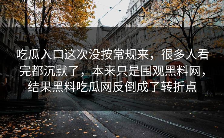 吃瓜入口这次没按常规来，很多人看完都沉默了，本来只是围观黑料网，结果黑料吃瓜网反倒成了转折点  第1张