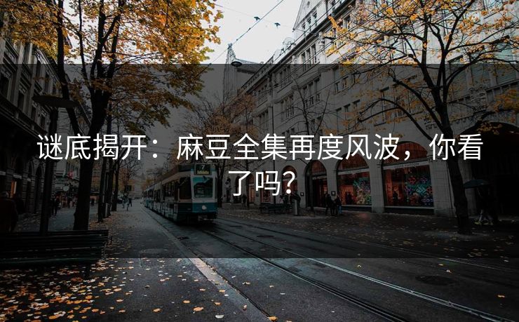 谜底揭开：麻豆全集再度风波，你看了吗？  第1张