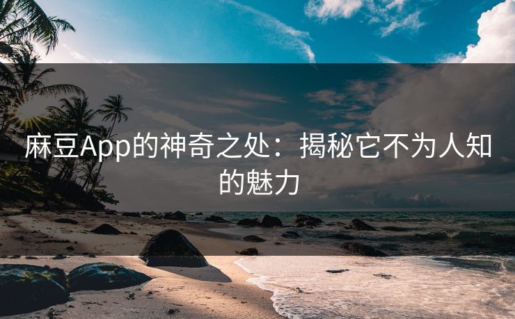 麻豆App的神奇之处：揭秘它不为人知的魅力  第1张