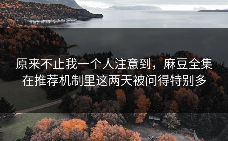 原来不止我一个人注意到，麻豆全集在推荐机制里这两天被问得特别多  第1张