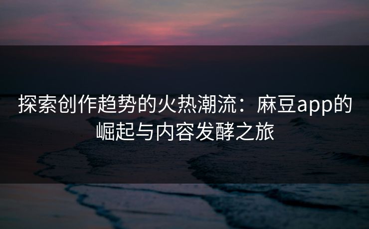 探索创作趋势的火热潮流：麻豆app的崛起与内容发酵之旅  第1张