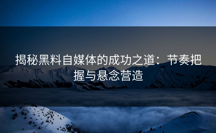 揭秘黑料自媒体的成功之道：节奏把握与悬念营造  第1张