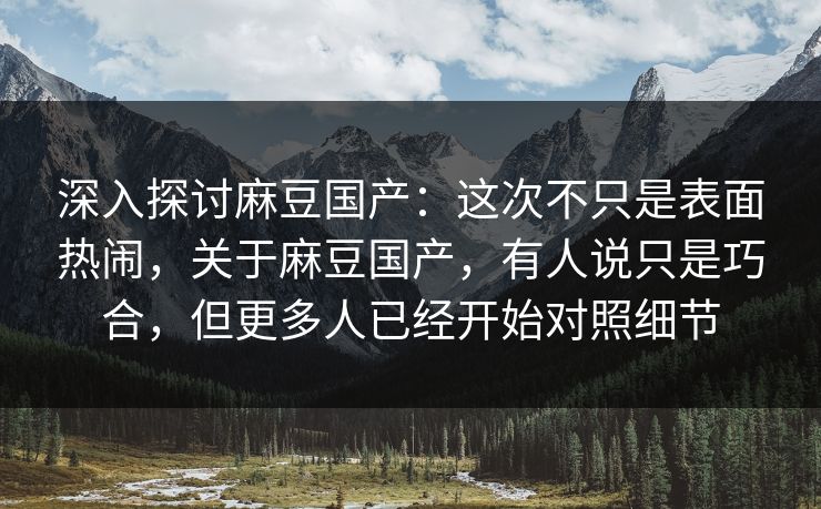 深入探讨麻豆国产：这次不只是表面热闹，关于麻豆国产，有人说只是巧合，但更多人已经开始对照细节  第1张