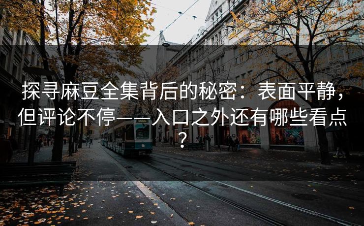 探寻麻豆全集背后的秘密：表面平静，但评论不停——入口之外还有哪些看点？  第1张