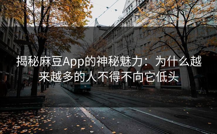 揭秘麻豆App的神秘魅力：为什么越来越多的人不得不向它低头  第1张
