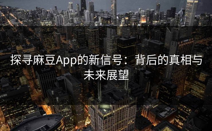 探寻麻豆App的新信号：背后的真相与未来展望  第1张