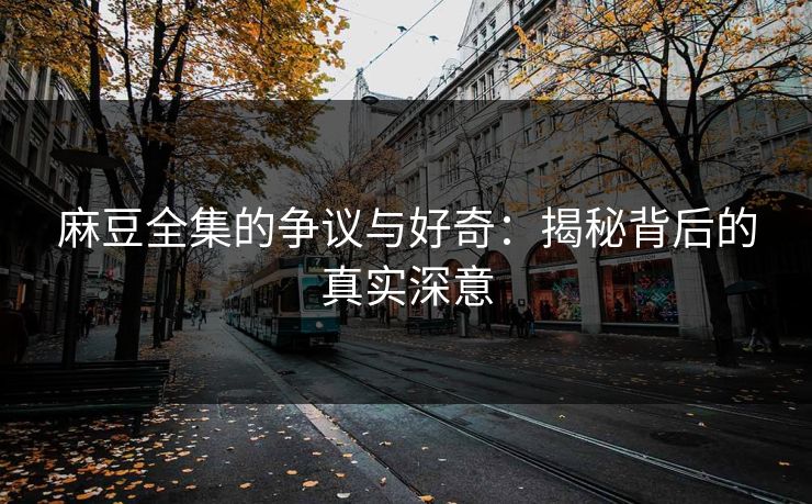 麻豆全集的争议与好奇：揭秘背后的真实深意  第1张