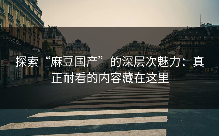探索“麻豆国产”的深层次魅力：真正耐看的内容藏在这里  第1张