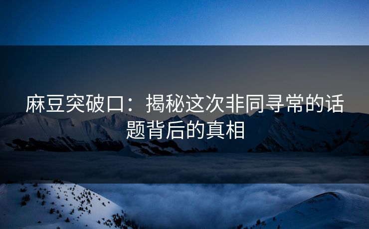 麻豆突破口：揭秘这次非同寻常的话题背后的真相  第1张