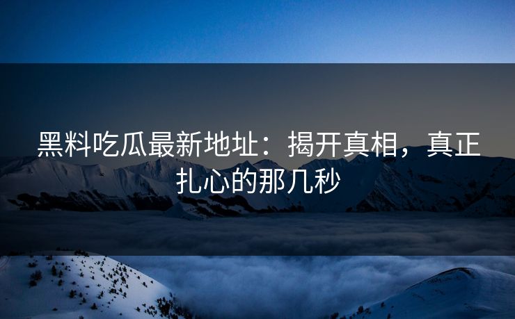 黑料吃瓜最新地址：揭开真相，真正扎心的那几秒  第1张
