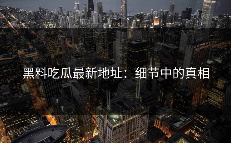黑料吃瓜最新地址：细节中的真相  第1张