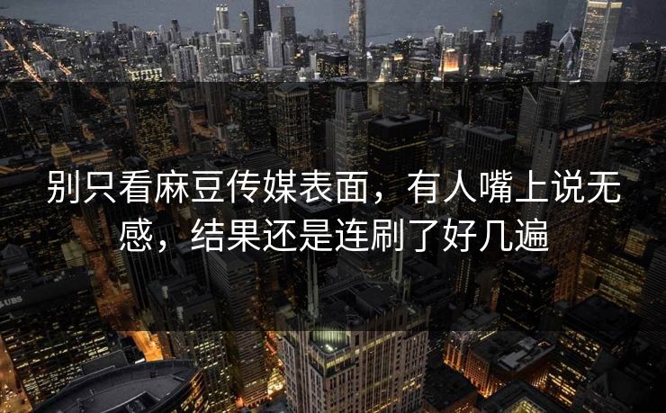 别只看麻豆传媒表面,有人嘴上说无感,结果还是连刷了好几遍 第1张 别只看麻豆传媒表面,有人嘴上说无感,结果还是连刷了好几遍 第1张