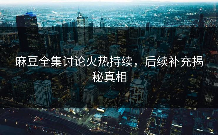 麻豆全集讨论火热持续，后续补充揭秘真相  第1张
