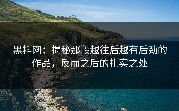黑料网：揭秘那段越往后越有后劲的作品，反而之后的扎实之处  第1张