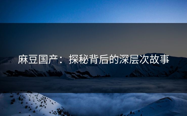 麻豆国产：探秘背后的深层次故事  第1张