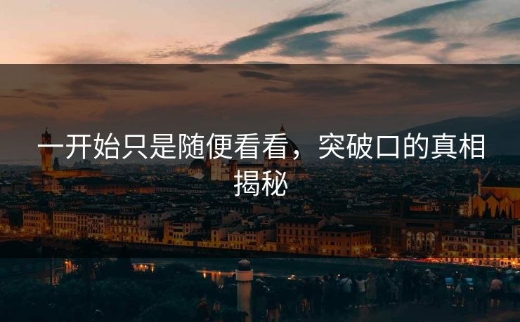 一开始只是随便看看，突破口的真相揭秘  第1张