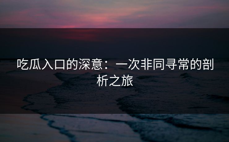 吃瓜入口的深意：一次非同寻常的剖析之旅  第1张
