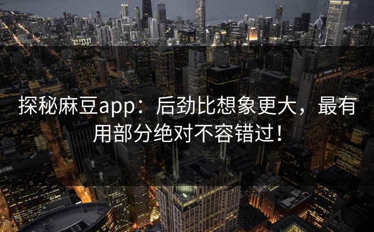 探秘麻豆app：后劲比想象更大，最有用部分绝对不容错过！  第1张