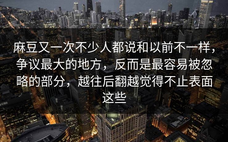 麻豆又一次不少人都说和以前不一样，争议最大的地方，反而是最容易被忽略的部分，越往后翻越觉得不止表面这些  第1张